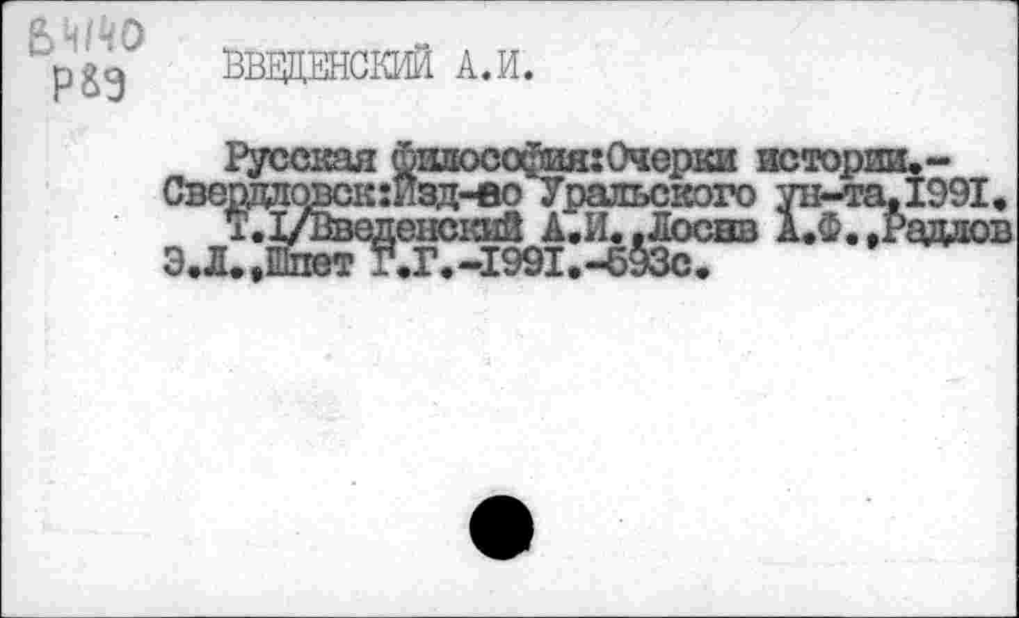 ﻿ВВШЕНСКИЙ А. И.
Русская фвиосо^я:Очерки истории»-Свепдаовск:изд-во уральского ун~та,1991#
1.1/Введенс1ша А.И..Лоснв А.Ф.,Раддов Э.Л., ШпетГ.Г. -1991. -593с.